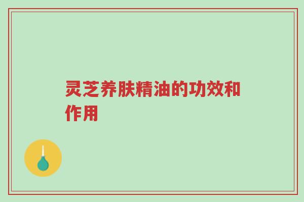 灵芝养肤精油的功效和作用-第1张图片-超越 灵芝养肤精油的功效和作用-第1张图片-超越