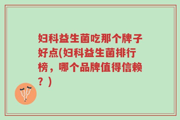 妇科益生菌吃那个牌子好点(妇科益生菌排行榜,哪个品牌值得信赖?)-第1张图片-超越 妇科益生菌吃那个牌子好点(妇科益生菌排行榜,哪个品牌值得信赖?)-第1张图片-超越