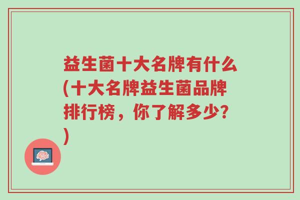 益生菌十大名牌有什么(十大名牌益生菌品牌排行榜,你了解多少?)-第1张图片-超越 益生菌十大名牌有什么(十大名牌益生菌品牌排行榜,你了解多少?)-第1张图片-超越