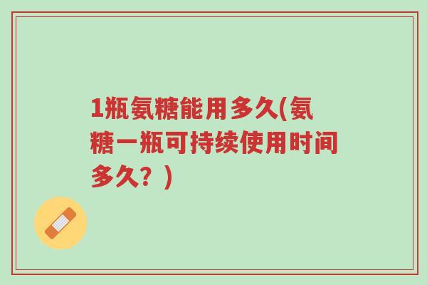 1瓶氨糖能用多久(氨糖一瓶可持续使用时间多久?)-第1张图片-超越 1瓶氨糖能用多久(氨糖一瓶可持续使用时间多久?)-第1张图片-超越