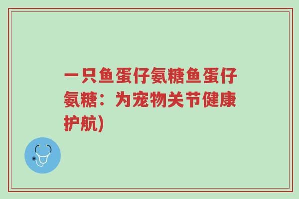 一只鱼蛋仔氨糖鱼蛋仔氨糖:为宠物关节健康护航)-第1张图片-超越 一只鱼蛋仔氨糖鱼蛋仔氨糖:为宠物关节健康护航)-第1张图片-超越