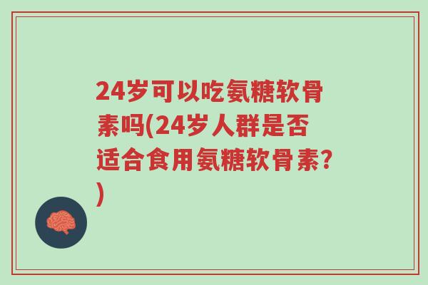 24岁可以吃氨糖软骨素吗(24岁人群是否适合食用氨糖软骨素?)-第1张图片-超越 24岁可以吃氨糖软骨素吗(24岁人群是否适合食用氨糖软骨素?)-第1张图片-超越