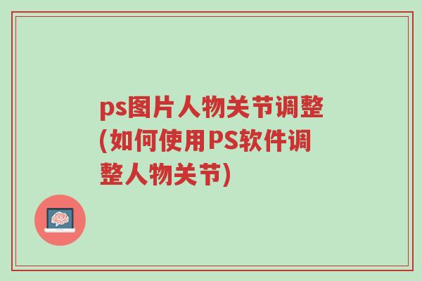 ps图片人物关节调整(如何使用PS软件调整人物关节)-第1张图片-超越 ps图片人物关节调整(如何使用PS软件调整人物关节)-第1张图片-超越