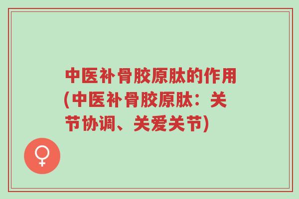 中医补骨胶原肽的作用(中医补骨胶原肽:关节协调、关爱关节)-第1张图片-超越 中医补骨胶原肽的作用(中医补骨胶原肽:关节协调、关爱关节)-第1张图片-超越