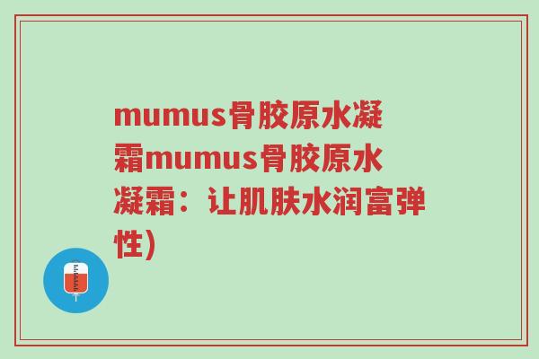 mumus骨胶原水凝霜mumus骨胶原水凝霜：让肌肤水润富弹性)-第1张图片-超越