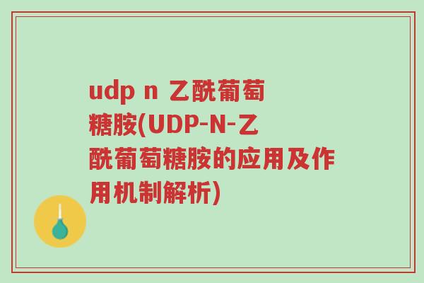udp n 乙酰葡萄糖胺(UDP-N-乙酰葡萄糖胺的应用及作用机制解析)-第1张图片-超越