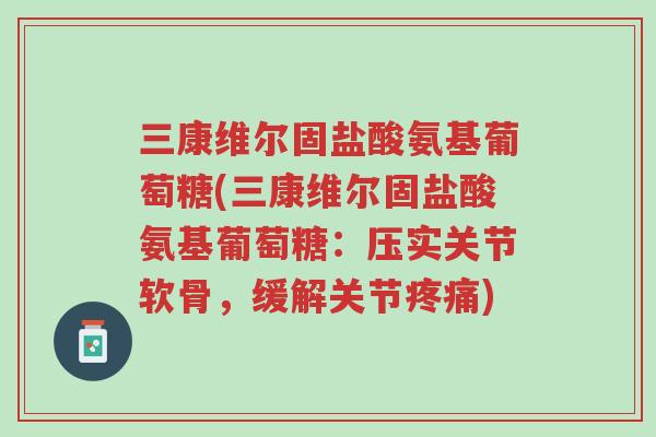 三康维尔固盐酸氨基葡萄糖(三康维尔固盐酸氨基葡萄糖：压实关节软骨，缓解关节疼痛)-第1张图片-超越