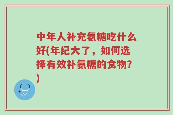 中年人补充氨糖吃什么好(年纪大了,如何选择有效补氨糖的食物?)-第1张图片-超越 中年人补充氨糖吃什么好(年纪大了,如何选择有效补氨糖的食物?)-第1张图片-超越