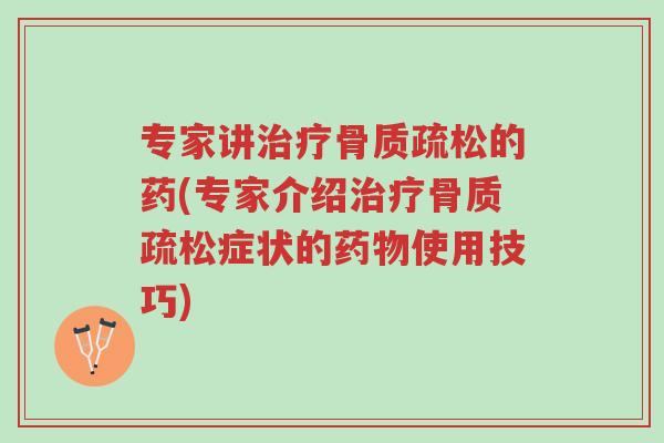 专家讲治疗骨质疏松的药(专家介绍治疗骨质疏松症状的药物使用技巧)-第1张图片-超越 专家讲治疗骨质疏松的药(专家介绍治疗骨质疏松症状的药物使用技巧)-第1张图片-超越