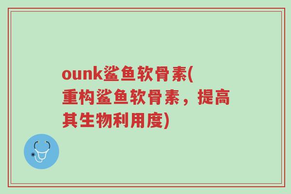 ounk鲨鱼软骨素(重构鲨鱼软骨素,提高其生物利用度)-第1张图片-超越 ounk鲨鱼软骨素(重构鲨鱼软骨素,提高其生物利用度)-第1张图片-超越