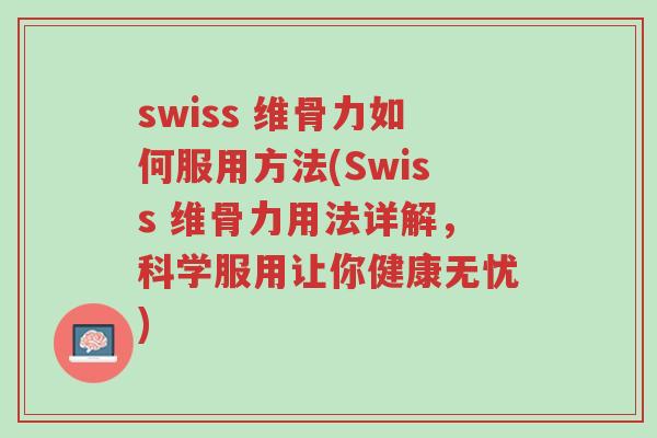 swiss 维骨力如何服用方法(Swiss 维骨力用法详解,科学服用让你健康无忧)-第1张图片-超越 swiss 维骨力如何服用方法(Swiss 维骨力用法详解,科学服用让你健康无忧)-第1张图片-超越