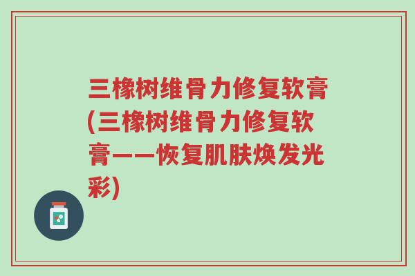 三橡树维骨力修复软膏(三橡树维骨力修复软膏——恢复肌肤焕发光彩)-第1张图片-超越 三橡树维骨力修复软膏(三橡树维骨力修复软膏——恢复肌肤焕发光彩)-第1张图片-超越
