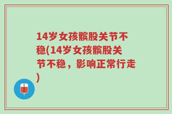 14岁女孩髌股关节不稳(14岁女孩髌股关节不稳，影响正常行走)-第1张图片-超越