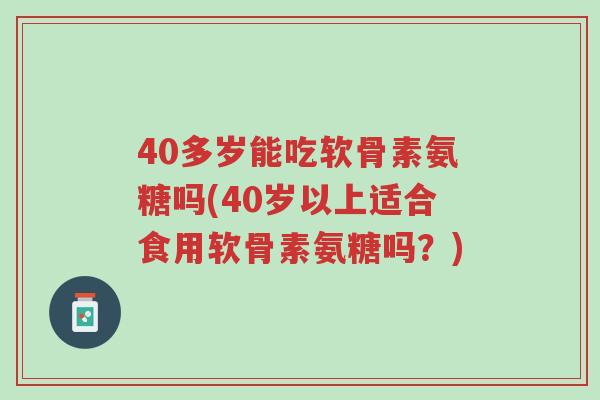 40多岁能吃软骨素氨糖吗(40岁以上适合食用软骨素氨糖吗?)-第1张图片-超越 40多岁能吃软骨素氨糖吗(40岁以上适合食用软骨素氨糖吗?)-第1张图片-超越