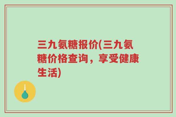 三九氨糖报价(三九氨糖价格查询,享受健康生活)-第1张图片-超越 三九氨糖报价(三九氨糖价格查询,享受健康生活)-第1张图片-超越