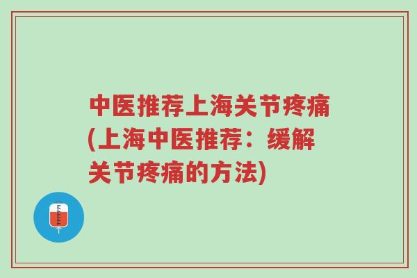 中医推荐上海关节疼痛(上海中医推荐：缓解关节疼痛的方法)-第1张图片-超越
