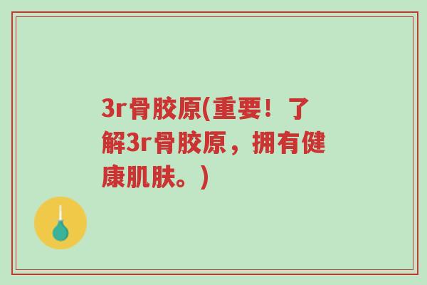 3r骨胶原(重要!了解3r骨胶原,拥有健康肌肤。)-第1张图片-超越 3r骨胶原(重要!了解3r骨胶原,拥有健康肌肤。)-第1张图片-超越