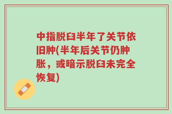 中指脱臼半年了关节依旧肿(半年后关节仍肿胀,或暗示脱臼未完全恢复)-第1张图片-超越 中指脱臼半年了关节依旧肿(半年后关节仍肿胀,或暗示脱臼未完全恢复)-第1张图片-超越