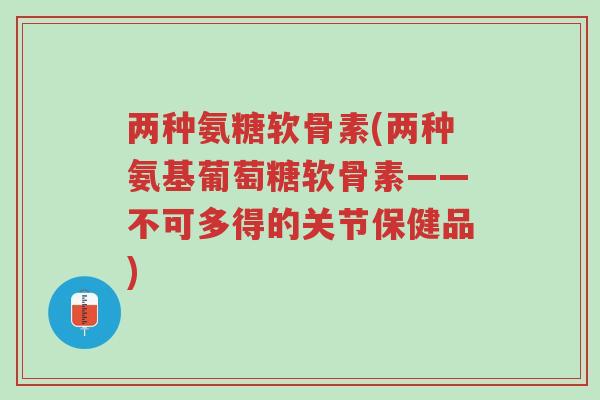 两种氨糖软骨素(两种氨基葡萄糖软骨素——不可多得的关节保健品)-第1张图片-超越 两种氨糖软骨素(两种氨基葡萄糖软骨素——不可多得的关节保健品)-第1张图片-超越