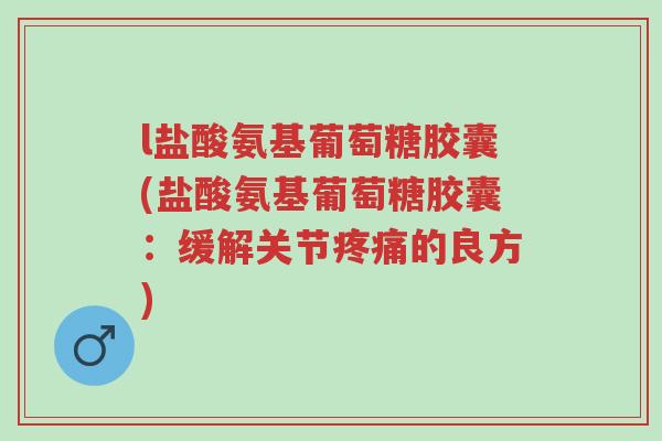 l盐酸氨基葡萄糖胶囊(盐酸氨基葡萄糖胶囊:缓解关节疼痛的良方)-第1张图片-超越 l盐酸氨基葡萄糖胶囊(盐酸氨基葡萄糖胶囊:缓解关节疼痛的良方)-第1张图片-超越