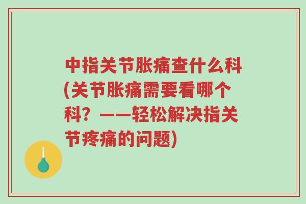 中指关节胀痛查什么科(关节胀痛需要看哪个科?——轻松解决指关节疼痛的问题)-第1张图片-超越 中指关节胀痛查什么科(关节胀痛需要看哪个科?——轻松解决指关节疼痛的问题)-第1张图片-超越