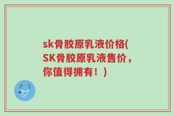 sk骨胶原乳液价格(SK骨胶原乳液售价,你值得拥有!)-第1张图片-超越 sk骨胶原乳液价格(SK骨胶原乳液售价,你值得拥有!)-第1张图片-超越