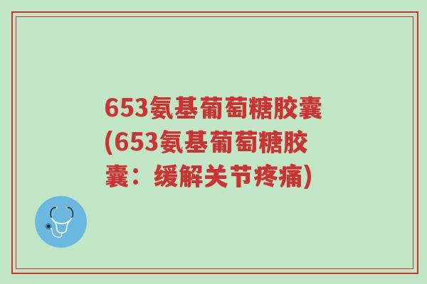 653氨基葡萄糖胶囊(653氨基葡萄糖胶囊:缓解关节疼痛)-第1张图片-超越 653氨基葡萄糖胶囊(653氨基葡萄糖胶囊:缓解关节疼痛)-第1张图片-超越