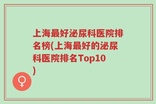 上海最好泌尿科医院排名榜(上海最好的泌尿科医院排名Top10)-第1张图片-超越 上海最好泌尿科医院排名榜(上海最好的泌尿科医院排名Top10)-第1张图片-超越