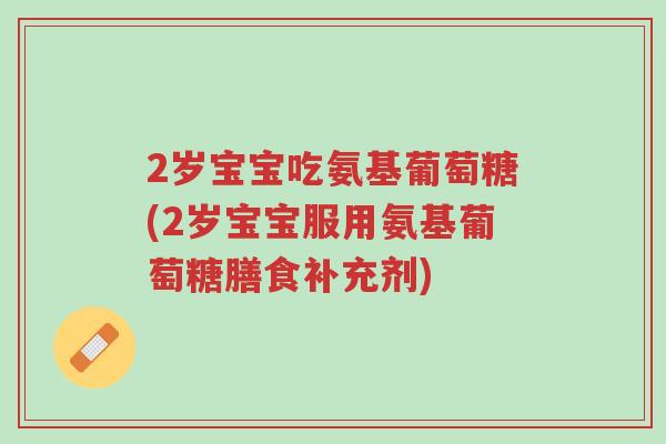 2岁宝宝吃氨基葡萄糖(2岁宝宝服用氨基葡萄糖膳食补充剂)-第1张图片-超越