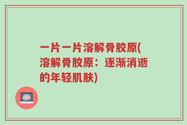 一片一片溶解骨胶原(溶解骨胶原：逐渐消逝的年轻肌肤)-第1张图片-超越