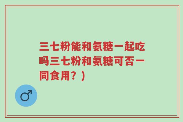 三七粉能和氨糖一起吃吗三七粉和氨糖可否一同食用?)-第1张图片-超越 三七粉能和氨糖一起吃吗三七粉和氨糖可否一同食用?)-第1张图片-超越