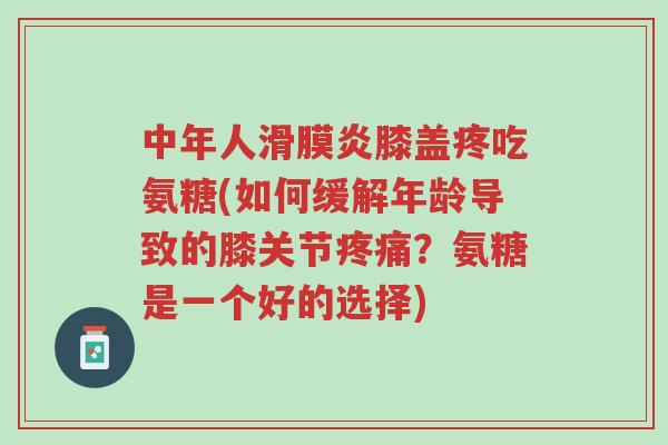 中年人滑膜炎膝盖疼吃氨糖(如何缓解年龄导致的膝关节疼痛？氨糖是一个好的选择)-第1张图片-超越