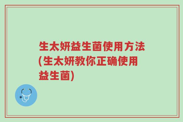 生太妍益生菌使用方法(生太妍教你正确使用益生菌)-第1张图片-超越