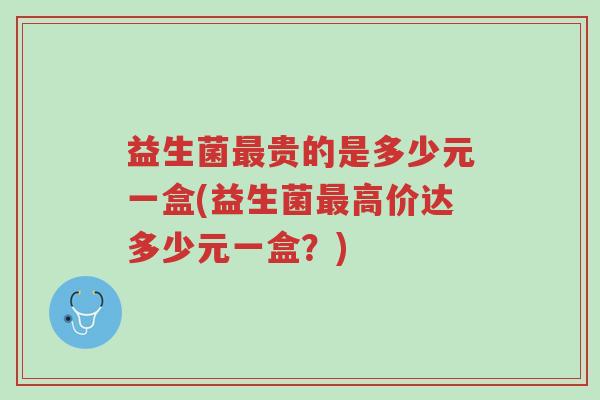 益生菌最贵的是多少元一盒(益生菌最高价达多少元一盒？)-第1张图片-超越