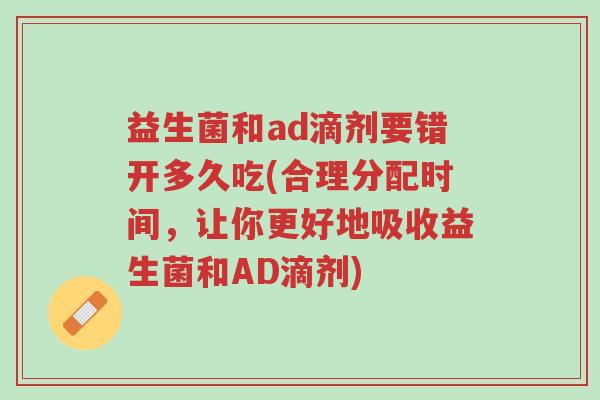 益生菌和ad滴剂要错开多久吃(合理分配时间,让你更好地吸收益生菌和AD滴剂)-第1张图片-超越 益生菌和ad滴剂要错开多久吃(合理分配时间,让你更好地吸收益生菌和AD滴剂)-第1张图片-超越