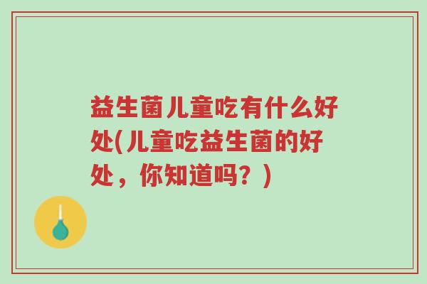 益生菌儿童吃有什么好处(儿童吃益生菌的好处,你知道吗?)-第1张图片-超越 益生菌儿童吃有什么好处(儿童吃益生菌的好处,你知道吗?)-第1张图片-超越