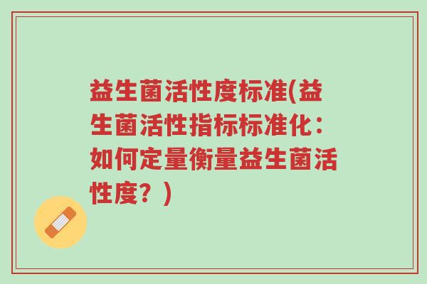 益生菌活性度标准(益生菌活性指标标准化:如何定量衡量益生菌活性度?)-第1张图片-超越 益生菌活性度标准(益生菌活性指标标准化:如何定量衡量益生菌活性度?)-第1张图片-超越
