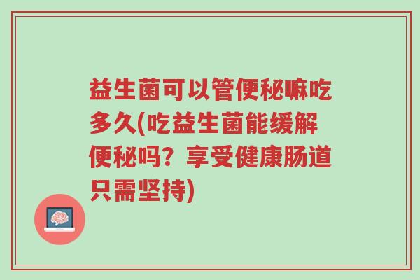 益生菌可以管便秘嘛吃多久(吃益生菌能缓解便秘吗?享受健康肠道只需坚持)-第1张图片-超越 益生菌可以管便秘嘛吃多久(吃益生菌能缓解便秘吗?享受健康肠道只需坚持)-第1张图片-超越