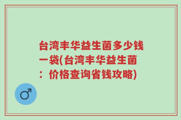 台湾丰华益生菌多少钱一袋(台湾丰华益生菌:价格查询省钱攻略)-第1张图片-超越 台湾丰华益生菌多少钱一袋(台湾丰华益生菌:价格查询省钱攻略)-第1张图片-超越
