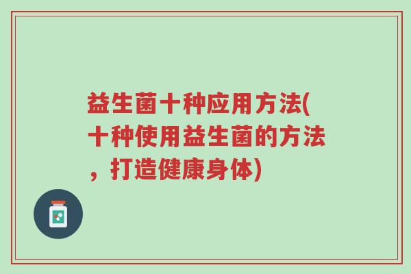 益生菌十种应用方法(十种使用益生菌的方法，打造健康身体)-第1张图片-超越