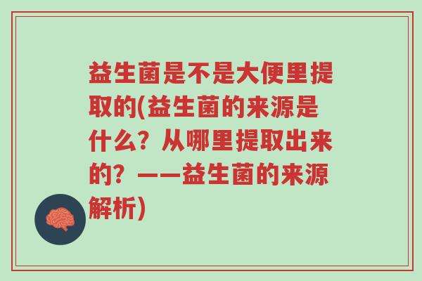 益生菌是不是大便里提取的(益生菌的来源是什么?从哪里提取出来的?——益生菌的来源解析)-第1张图片-超越 益生菌是不是大便里提取的(益生菌的来源是什么?从哪里提取出来的?——益生菌的来源解析)-第1张图片-超越