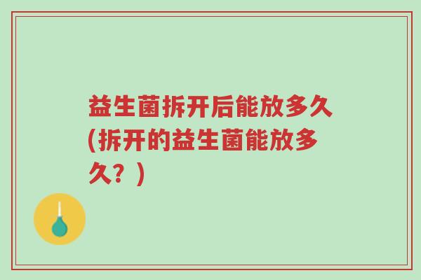 益生菌拆开后能放多久(拆开的益生菌能放多久?)-第1张图片-超越 益生菌拆开后能放多久(拆开的益生菌能放多久?)-第1张图片-超越