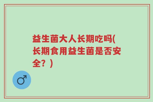益生菌大人长期吃吗(长期食用益生菌是否安全?)-第1张图片-超越 益生菌大人长期吃吗(长期食用益生菌是否安全?)-第1张图片-超越