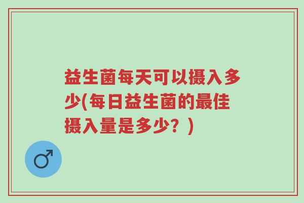 益生菌每天可以摄入多少(每日益生菌的最佳摄入量是多少?)-第1张图片-超越 益生菌每天可以摄入多少(每日益生菌的最佳摄入量是多少?)-第1张图片-超越