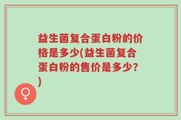 益生菌复合蛋白粉的价格是多少(益生菌复合蛋白粉的售价是多少?)-第1张图片-超越 益生菌复合蛋白粉的价格是多少(益生菌复合蛋白粉的售价是多少?)-第1张图片-超越