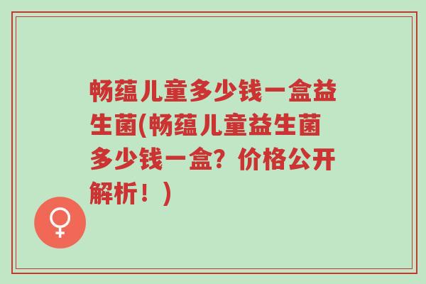 畅蕴儿童多少钱一盒益生菌(畅蕴儿童益生菌多少钱一盒?价格公开解析!)-第1张图片-超越 畅蕴儿童多少钱一盒益生菌(畅蕴儿童益生菌多少钱一盒?价格公开解析!)-第1张图片-超越