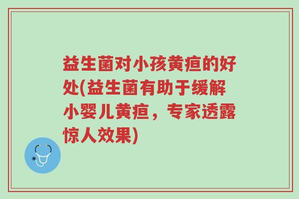 益生菌对小孩黄疸的好处(益生菌有助于缓解小婴儿黄疸,专家透露惊人效果)-第1张图片-超越 益生菌对小孩黄疸的好处(益生菌有助于缓解小婴儿黄疸,专家透露惊人效果)-第1张图片-超越