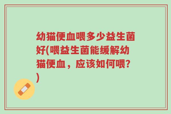 幼猫便血喂多少益生菌好(喂益生菌能缓解幼猫便血，应该如何喂？)-第1张图片-超越