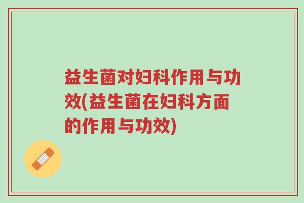 益生菌对妇科作用与功效(益生菌在妇科方面的作用与功效)-第1张图片-超越