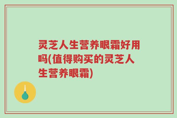 灵芝人生营养眼霜好用吗(值得购买的灵芝人生营养眼霜)-第1张图片-超越 灵芝人生营养眼霜好用吗(值得购买的灵芝人生营养眼霜)-第1张图片-超越